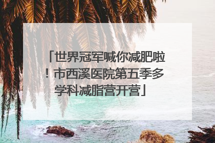 世界冠军喊你减肥啦！市西溪医院第五季多学科减脂营开营