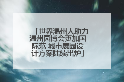 世界温州人助力温州园博会更加国际范 城市展园设计方案陆续出炉