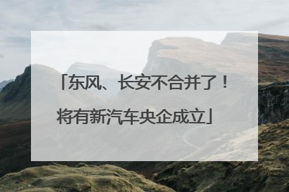 东风、长安不合并了！将有新汽车央企成立