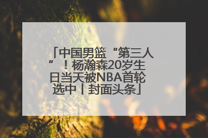 中国男篮“第三人”！杨瀚森20岁生日当天被NBA首轮选中丨封面头条