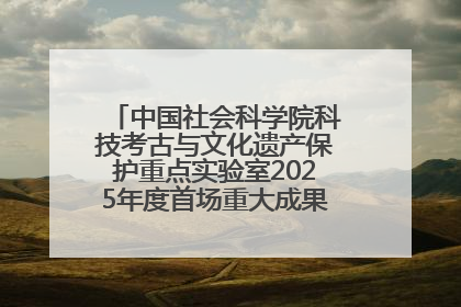 中国社会科学院科技考古与文化遗产保护重点实验室2025年度首场重大成果发布会在京举行