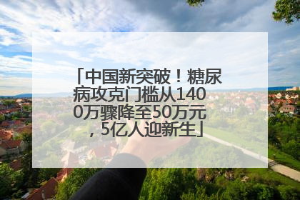 中国新突破！糖尿病攻克门槛从1400万骤降至50万元，5亿人迎新生
