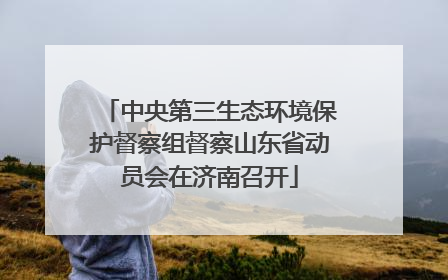 中央第三生态环境保护督察组督察山东省动员会在济南召开