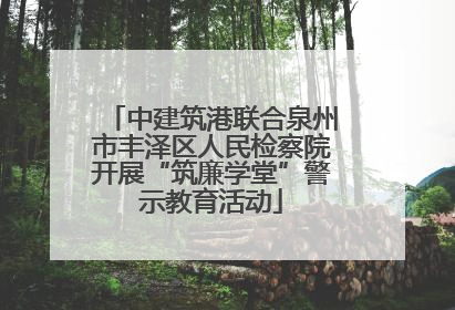 中建筑港联合泉州市丰泽区人民检察院开展“筑廉学堂”警示教育活动