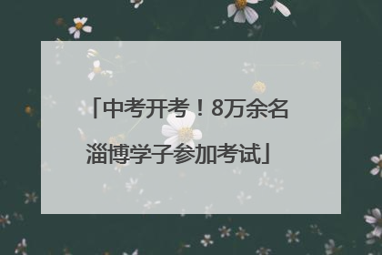 中考开考！8万余名淄博学子参加考试