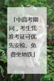 中高考期间，考生凭准考证可优先安检、免费坐地铁