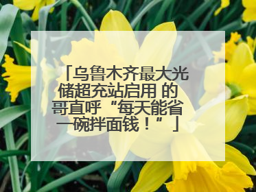 乌鲁木齐最大光储超充站启用 的哥直呼“每天能省一碗拌面钱！”