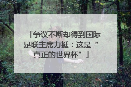 争议不断却得到国际足联主席力挺：这是“真正的世界杯”