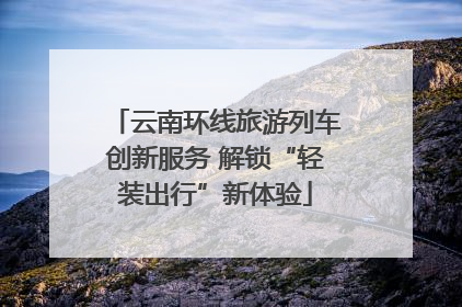 云南环线旅游列车创新服务 解锁“轻装出行”新体验