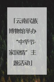 云南民族博物馆举办“中华节·家国情”主题活动