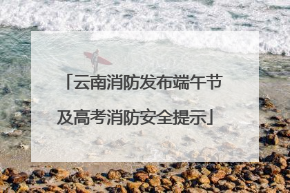 云南消防发布端午节及高考消防安全提示
