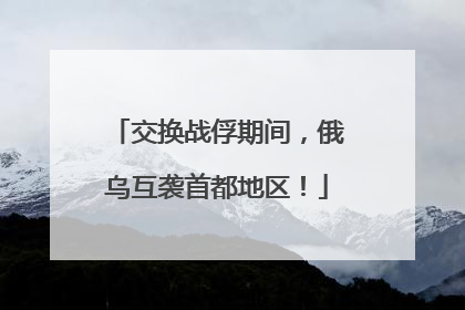 交换战俘期间，俄乌互袭首都地区！