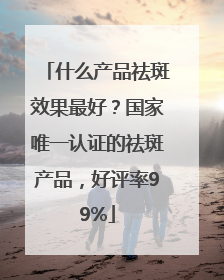 什么产品祛斑效果最好？国家唯一认证的祛斑产品，好评率99%