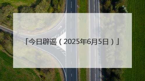 今日辟谣（2025年6月5日）