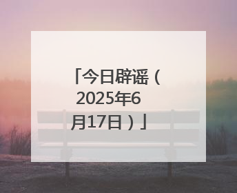 今日辟谣（2025年6月17日）