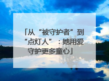 从“被守护者”到“点灯人”：她用爱守护更多童心