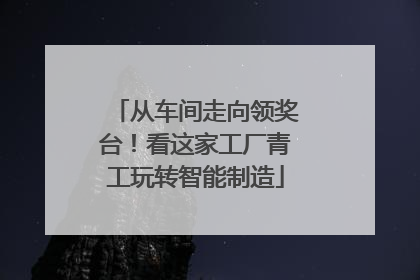 从车间走向领奖台！看这家工厂青工玩转智能制造