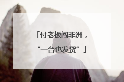 付老板闯非洲，“一台也发货”