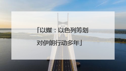 以媒：以色列筹划对伊朗行动多年
