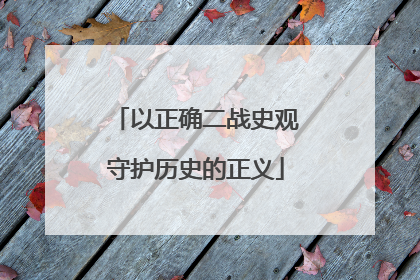 以正确二战史观守护历史的正义