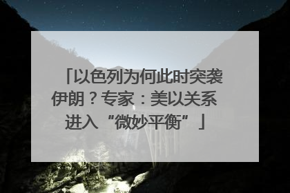 以色列为何此时突袭伊朗？专家：美以关系进入“微妙平衡”