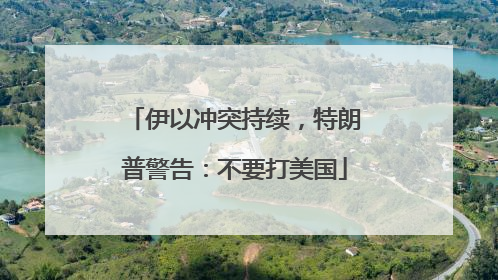伊以冲突持续，特朗普警告：不要打美国