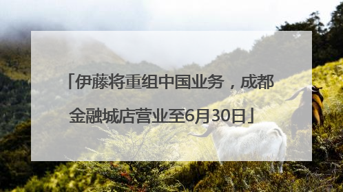 伊藤将重组中国业务，成都金融城店营业至6月30日