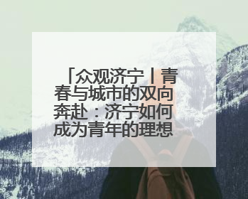 众观济宁丨青春与城市的双向奔赴：济宁如何成为青年的理想之城