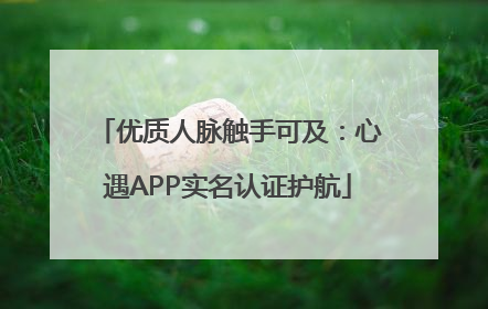 优质人脉触手可及：心遇APP实名认证护航