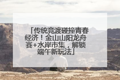 传统竞渡碰撞青春经济！金山山阳龙舟赛+水岸市集，解锁端午新玩法