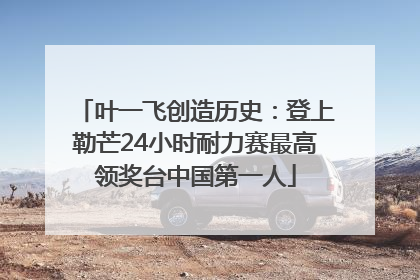 叶一飞创造历史：登上勒芒24小时耐力赛最高领奖台中国第一人