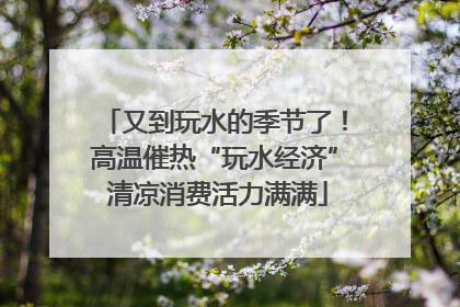又到玩水的季节了！高温催热“玩水经济” 清凉消费活力满满