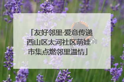 友好邻里·爱意传递 西山区太河社区萌娃市集点燃邻里温情