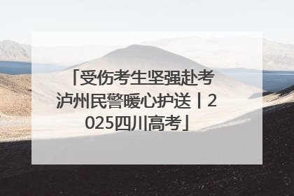 受伤考生坚强赴考 泸州民警暖心护送丨2025四川高考