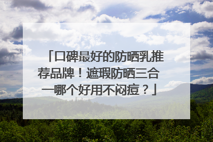 口碑最好的防晒乳推荐品牌！遮瑕防晒三合一哪个好用不闷痘？