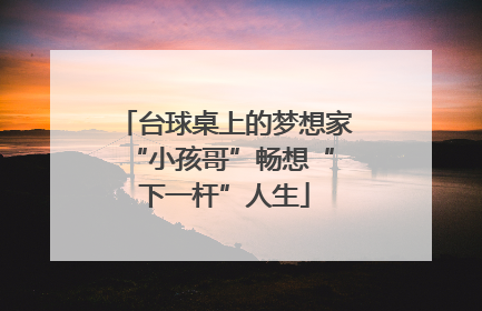台球桌上的梦想家 “小孩哥”畅想“下一杆”人生