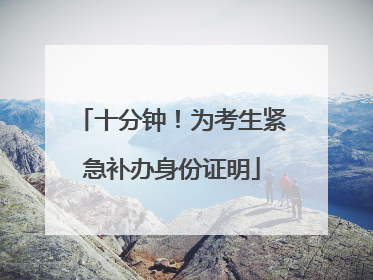 十分钟！为考生紧急补办身份证明