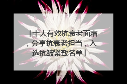 十大有效抗衰老面霜，分享抗衰老担当，入选抗皱紧致名单