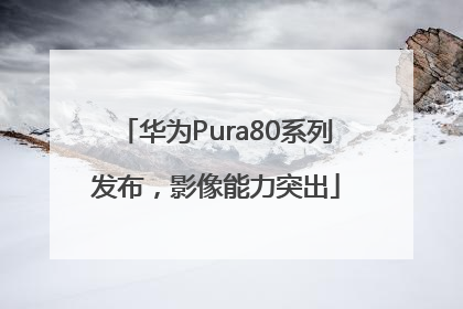 华为Pura80系列发布，影像能力突出