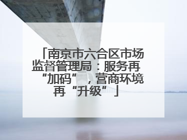南京市六合区市场监督管理局：服务再“加码”，营商环境再“升级”