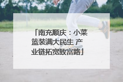 南充顺庆：小菜篮装满大民生 产业链拓宽致富路