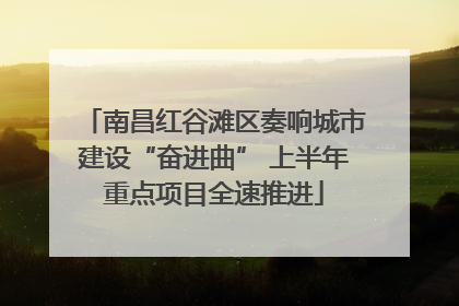 南昌红谷滩区奏响城市建设“奋进曲” 上半年重点项目全速推进