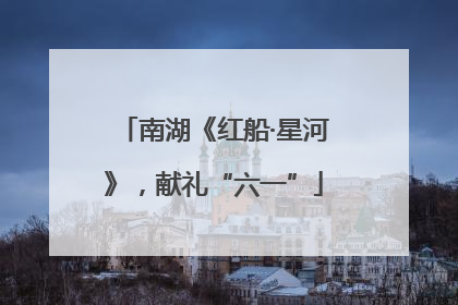 南湖《红船·星河》，献礼“六一”