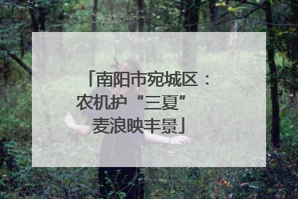 南阳市宛城区：农机护“三夏” 麦浪映丰景