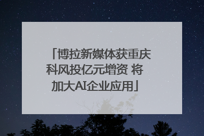 博拉新媒体获重庆科风投亿元增资 将加大AI企业应用