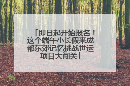 即日起开始报名！这个端午小长假来成都东郊记忆挑战世运项目大闯关