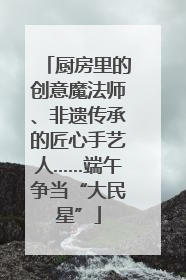 厨房里的创意魔法师、非遗传承的匠心手艺人……端午争当“大民星”