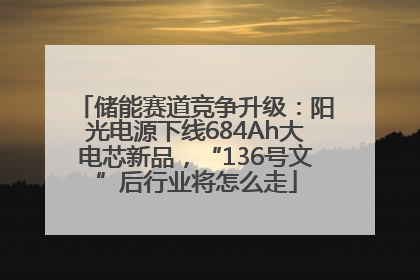 储能赛道竞争升级：阳光电源下线684Ah大电芯新品，“136号文”后行业将怎么走
