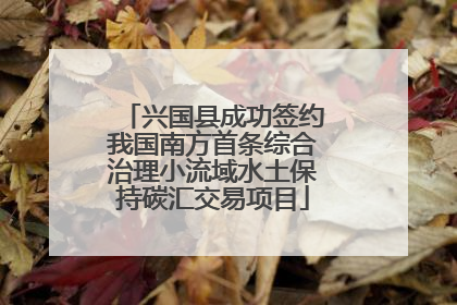 兴国县成功签约我国南方首条综合治理小流域水土保持碳汇交易项目