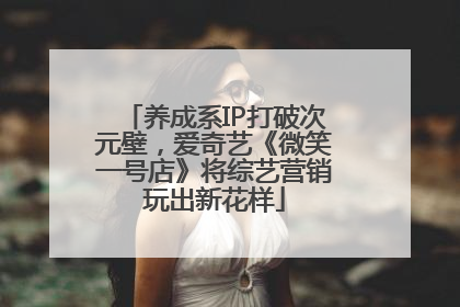 养成系IP打破次元壁，爱奇艺《微笑一号店》将综艺营销玩出新花样